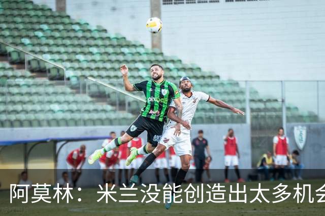 阿莫林：米兰没能创造出太多机会，拉比奥疲劳而莫雷拉两天没训练